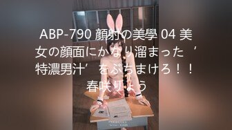 ABP-790 顔射の美學 04 美女の顔面にかなり溜まった‘特濃男汁’をぶちまけろ！！ 春咲りょう