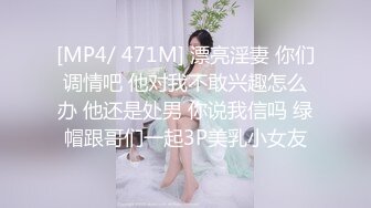 [MP4/ 471M] 漂亮淫妻 你们调情吧 他对我不敢兴趣怎么办 他还是处男 你说我信吗 绿帽跟哥们一起3P美乳小女友