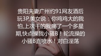 贵阳夫妻广州约91网友酒后玩3P,美女说：你鸡鸡大的我怕,上次干的我痛了一个多星期,快点操我小骚B！轮流操的小骚B直喷水！对白淫荡