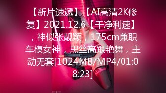 【新片速遞】【AI高清2K修复】2021.12.6【干净利速】，神似张靓颖，175cm兼职车模女神，黑丝高跟艳舞，主动无套[1024MB/MP4/01:08:23]