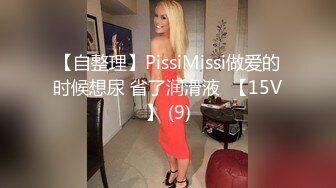 【自整理】PissiMissi做爱的时候想尿 省了润滑液  【15V】 (9)