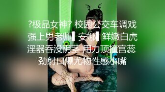 ?极品女神? 校园公交车调戏强上男老师▌安娜▌鲜嫩白虎淫器吞没阴茎 用力顶撞宫蕊 劲射口爆尤物性感小嘴