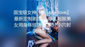 国宝级女神『Couple love』最新定制剧情❤️爆乳制服美女用身体惩罚 激操3P小穴射满精液 中