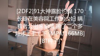 [2DF2]91大神露脸约操 170长腿在美容院工作的少妇 瞒着老公出来偷情 撩了二个多月才上手（下 [MP4/166MB][BT种子]