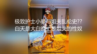 极致护士小曼与姐夫乱伦史??白天是大白晚上是姐夫的性奴