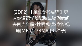 [2DF2] 【单车女孩猫猫】穿迷你短裙学骑脚踏车骑到房间去四点全露x性爱视频x学长视角[MP4/279MB][BT种子]