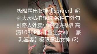 极限露出女神『Spider』超强大尺私拍甄选 各种户外勾引路人外卖小哥随便操趴 高清1080P版【露出女神❤️豪乳淫妻】极限露出女神 (2)