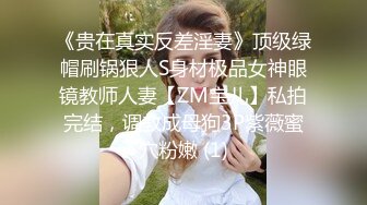 《贵在真实反差淫妻》顶级绿帽刷锅狠人S身材极品女神眼镜教师人妻【ZM宝儿】私拍完结，调教成母狗3P紫薇蜜穴粉嫩 (1)