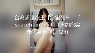 台湾超强炮王「宇宙列车」「spacetrain7654」OF约炮实录【第五弹】 (29)