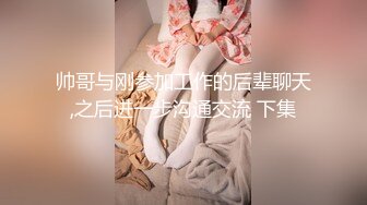 帅哥与刚参加工作的后辈聊天,之后进一步沟通交流 下集