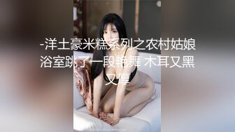 -洋土豪米糕系列之农村姑娘浴室跳了一段艳舞 木耳又黑又厚