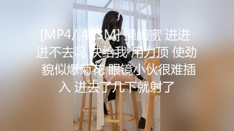 [MP4/ 403M] 操闺蜜 进进 进不去吗 快给我 用力顶 使劲 貌似爆菊花 眼镜小伙很难插入 进去了几下就射了