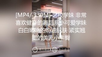 [MP4/ 339M] 艺校学妹 非常喜欢健身的舞蹈系小可爱学妹 白白嫩嫩的奶油肌肤 紧实翘挺的美乳小丰臀