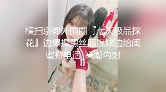 横扫京都外围圈『七天极品探花』边爆操黑丝眼镜妹边给闺蜜打电话_高潮内射