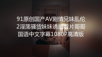 91原创国产AV剧情兄妹乱伦2淫荡骚货妹妹诱惑看片哥哥国语中文字幕1080P高清版