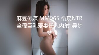 麻豆传媒 MM065 偷窥NTR全程巨乳爱妻任人内射-吴梦梦