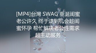 [MP4]台灣 SWAG 垂涎闺蜜老公许久 终于逮到机会趁闺蜜怀孕 帮忙解决老公性需求超主动服务