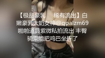 【极品豪乳❤️稀有流出】白嫩豪乳大奶女神@qpalzm69啪啪道具紫微私拍流出 丰臀骑乘能把鸡巴坐折了