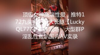 ❤️顶级女神高端性爱，推特172九头身无敌大长腿【LuckyQL777】超淫现场，大型群P淫乱性轰趴国内AV实录