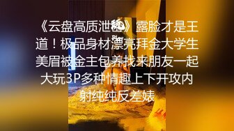 《云盘高质泄密》露脸才是王道！极品身材漂亮拜金大学生美眉被金主包养找来朋友一起大玩3P多种情趣上下开攻内射纯纯反差婊