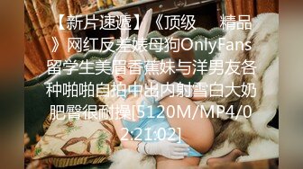 【新片速遞】《顶级㊙️精品》网红反差婊母狗OnlyFans留学生美眉香蕉妹与洋男友各种啪啪自拍中出内射雪白大奶肥臀很耐操[5120M/MP4/02:21:02]