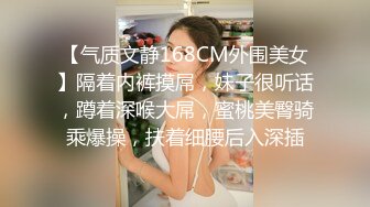 【气质文静168CM外围美女】隔着内裤摸屌，妹子很听话，蹲着深喉大屌，蜜桃美臀骑乘爆操，扶着细腰后入深插