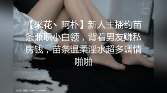 【采花丶阿朴】新人主播约苗条兼职小白领，背着男友赚私房钱，苗条温柔淫水超多调情啪啪