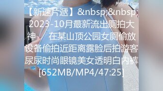 【新速片遞】&nbsp;&nbsp;2023-10月最新流出厕拍大神❤️在某山顶公园女厕偷放设备偷拍近距离露脸后拍游客尿尿时尚眼镜美女透明白内裤[652MB/MP4/47:25]
