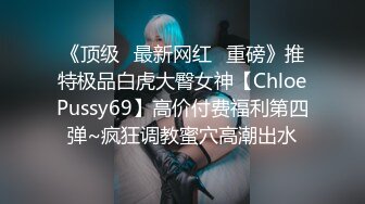 《顶级✿最新网红✿重磅》推特极品白虎大臀女神【ChloePussy69】高价付费福利第四弹~疯狂调教蜜穴高潮出水