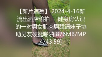 【新片速遞】 2024-4-16新流出酒店偷拍❤️健身房认识的一对男女肌肉男舔逼妹子协助男友硬挺啪啪[876MB/MP4/43:59]