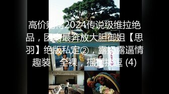 高价购得2024传说级维拉绝品，团内最奔放大胆御姐【思羽】绝版私定②，露奶露逼情趣装，全裸，摇摆挑逗 (4)