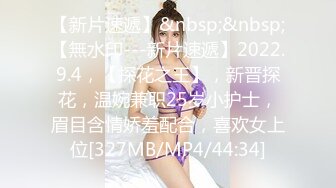 【新片速遞】&nbsp;&nbsp;【無水印---新片速遞】2022.9.4，【探花之王】，新晋探花，温婉兼职25岁小护士，眉目含情娇羞配合，喜欢女上位[327MB/MP4/44:34]