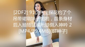 [2DF2] 91沈先生探花约了个吊带裙萌妹子啪啪，苗条身材后入抽插猛操抬腿侧入呻吟 2 [MP4/89.4MB][BT种子]