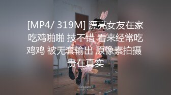 [MP4/ 319M] 漂亮女友在家吃鸡啪啪 技不错 看来经常吃鸡鸡 被无套输出 原像素拍摄 贵在真实