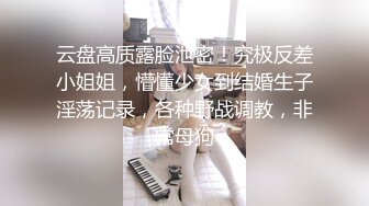 云盘高质露脸泄密！究极反差小姐姐，懵懂少女到结婚生子淫荡记录，各种野战调教，非常母狗