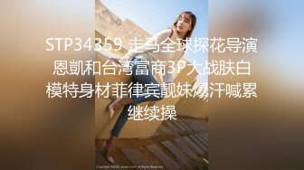 STP34359 走马全球探花导演恩凱和台湾富商3P大战肤白模特身材菲律宾靓妹爆汗喊累继续操