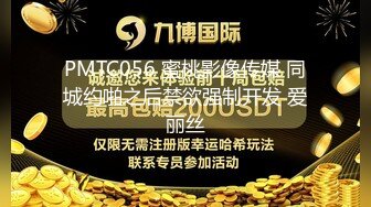 PMTC056 蜜桃影像传媒 同城约啪之后禁欲强制开发 爱丽丝