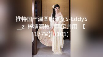 推特国产温柔腹黑女S-EddyS__z  榨精调教，手足并用  【177V】 (101)