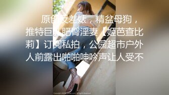 ❤️原创反差婊，精盆母狗，推特巨乳肥臀淫妻【姬芭查比莉】订阅私拍，公园超市户外人前露出啪啪呻吟声让人受不了