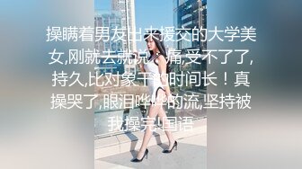 操瞒着男友出来援交的大学美女,刚就去就说：痛,受不了了,持久,比对象干的时间长！真操哭了,眼泪哗哗的流,坚持被我操完!国语