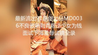 最新流出91原创出品MD0036不良傲娇刺青叛逆少女为钱面试下海羞辱试镜全录