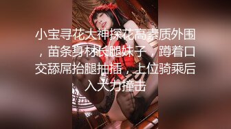 小宝寻花大神探花高素质外围，苗条身材长腿妹子，蹲着口交舔屌抬腿抽插，上位骑乘后入大力撞击