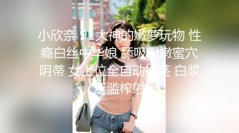 小欣奈 91大神的嫩萝玩物 性瘾白丝中华娘 舔吸粉嫩蜜穴阴蒂 女上位全自动抽茎 白浆泛滥榨射