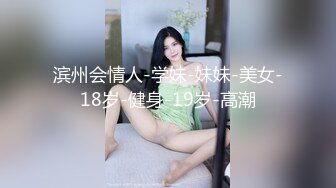 滨州会情人-学妹-妹妹-美女-18岁-健身-19岁-高潮