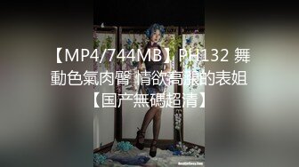 【MP4/744MB】PH132 舞動色氣肉臀 情欲高漲的表姐【国产無碼超清】