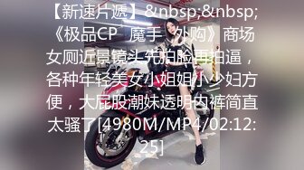 【新速片遞】&nbsp;&nbsp;《极品CP⚡魔手☛外购》商场女厕近景镜头先拍脸再拍逼，各种年轻美女小姐姐小少妇方便，大屁股潮妹透明内裤简直太骚了[4980M/MP4/02:12:25]