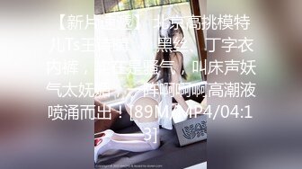 【新片速遞】 北京高挑模特儿Ts王诗晴❤️ 黑丝、丁字衣内裤，实在是骚气，叫床声妖气太妩媚，一阵啊啊啊高潮液喷涌而出！[89M/MP4/04:13]