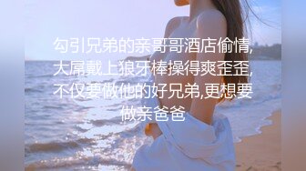 勾引兄弟的亲哥哥酒店偷情,大屌戴上狼牙棒操得爽歪歪,不仅要做他的好兄弟,更想要做亲爸爸