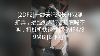 [2DF2]一线天肥逼长开双腿扣弄，抬腿侧入妹子捂着嘴不叫，打桩机快速抽插 [MP4/89MB][BT种子]