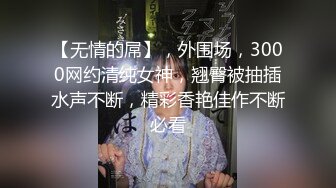 【无情的屌】，外围场，3000网约清纯女神，翘臀被抽插水声不断，精彩香艳佳作不断必看